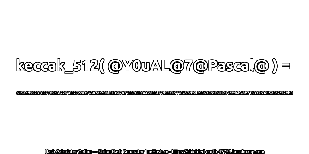 keccak_512( @Y0uAL@7@Pascal@ ) = 615edd99287827789b3f72a485272ca394387abc08f3a06f7834537669860c833f77d53aab448457cfbd298635cde601c14dcd6b48b716937b0c15e5c7ce2db0 | unHash.co