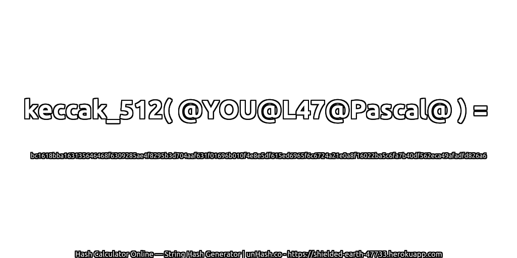 keccak_512( @YOU@L47@Pascal@ ) = bc1618bba163135646468f6309285ae4f8295b3d704aaf631f01696b010f4e8e5df615ed6965f6c6724a21e0a8f16022ba5c6fa7b40df562eca49afadfd826a6 | unHash.co