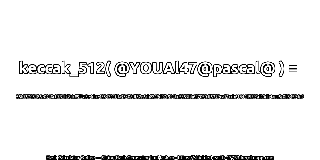 keccak_512( @YOUAl47@pascal@ ) = 35b75705186e0948cb731bf8dc89f1a8e4dae4854701fda93408df52e6cb8219d07c994bc5855bb627050df5379ea71ccb61644d5593d20db4aee5c0b3459de9 | unHash.co