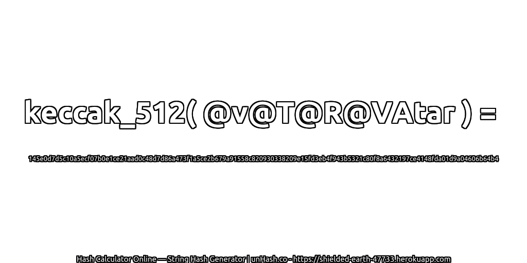 keccak_512( @v@T@R@VAtar ) = 145e0d7d5c10a5ecf07b0e1ce21aad0c48d7d86a473f1a5ce2b679a91558c820930338209e15fd3eb4f943b5321c80f8a6432197ce4148fda01d9a04606b64b4 | unHash.co