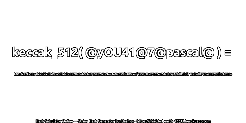keccak_512( @yOU41@7@pascal@ ) = b01cfc42fa18e4bb3ddcd8d9ca0d9dcbc8978e3eb0cbc71048263e9ee1e0e659fc100cecf7559c8c67362ec2da8b5417bf81bd442ebef8770a239795f56b238e | unHash.co