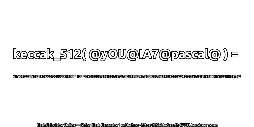 keccak_512( @yOU@IA7@pascal@ ) = 01fe93c2cae601a3506229f09dd055479ddd1cbba26e13ab17c26139bd37abcd2b85e5e5eef9bea2be483791522e33039f9c36bd51e1688e94f64b3114287f62 | unHash.co