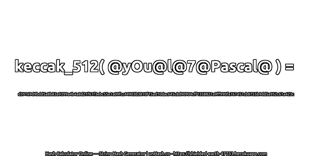keccak_512( @yOu@l@7@Pascal@ ) = d39169d9bdd5a8b83a9399a4b4a8d21f61f3ebc55e1a09fcc44903b3810f15ad10dac645c8d90904cff1358821a9ff990fa761451cb8755b9dd5a952c61a423c | unHash.co