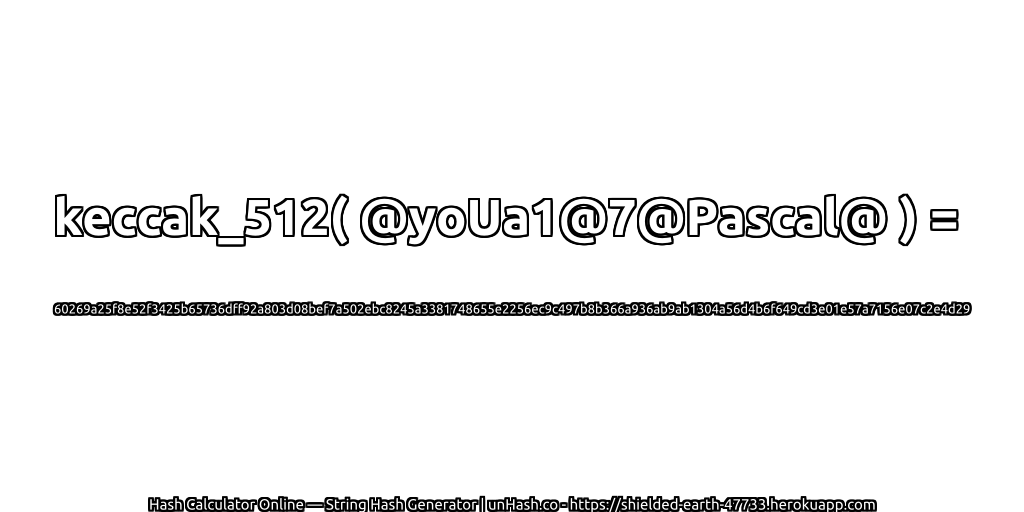 keccak_512( @yoUa1@7@Pascal@ ) = 60269a25f8e52f3425b65736dff92a803d08bef7a502ebc8245a3381748655e2256ec9c497b8b366a936ab9ab1304a56d4b6f649cd3e01e57a7156e07c2e4d29 | unHash.co