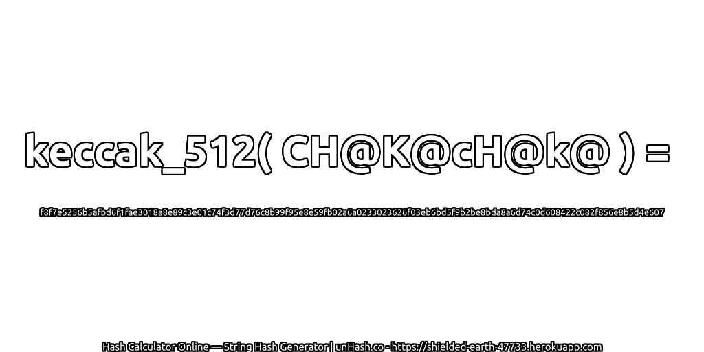 keccak_512( CH@K@cH@k@ ) = f8f7e5256b5afbd6f1fae3018a8e89c3e01c74f3d77d76c8b99f95e8e59fb02a6a0233023626f03eb6bd5f9b2be8bda8a6d74c0d608422c082f856e8b5d4e607 | unHash.co
