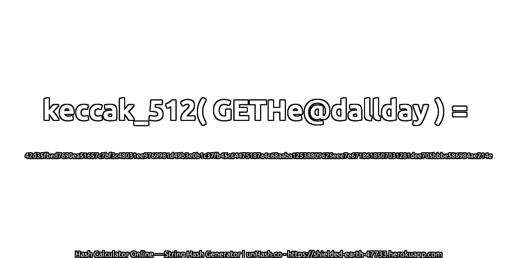 keccak_512( GETHe@dallday ) = 42d35fbed7690ea51657c7bf3c48031ee9769981d49b3e0b1c37fb45c64475187a4c68aaba12538809625eee7e6718618507031281dee705bbbe586984ae214e | unHash.co