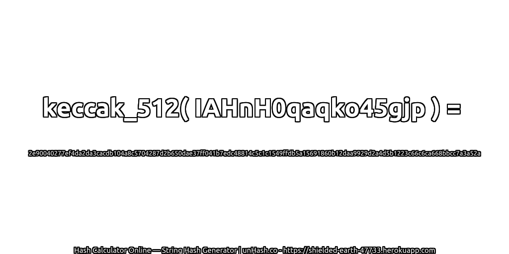 keccak_512( IAHnH0qaqko45gjp ) = 2e90040277ef4da2da3cacdb104a8c5704287d2b650dae37ff041b7edc48814c5c1c1549ffdb5a15691860b12daa9929d2a4d5b1223c66c6ca668bbcc7a3a52a | unHash.co
