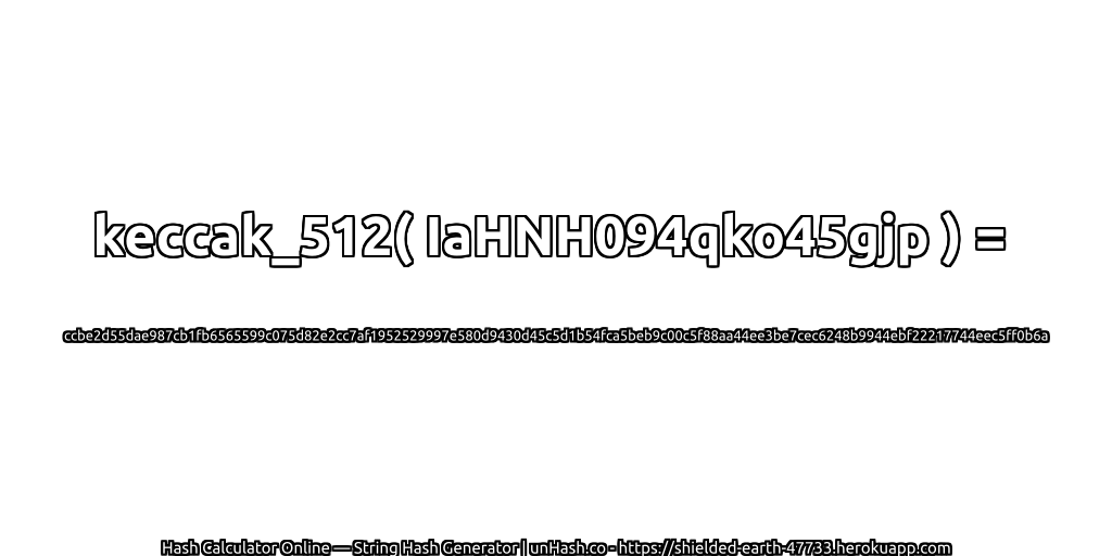 keccak_512( IaHNH094qko45gjp ) = ccbe2d55dae987cb1fb6565599c075d82e2cc7af1952529997e580d9430d45c5d1b54fca5beb9c00c5f88aa44ee3be7cec6248b9944ebf22217744eec5ff0b6a | unHash.co