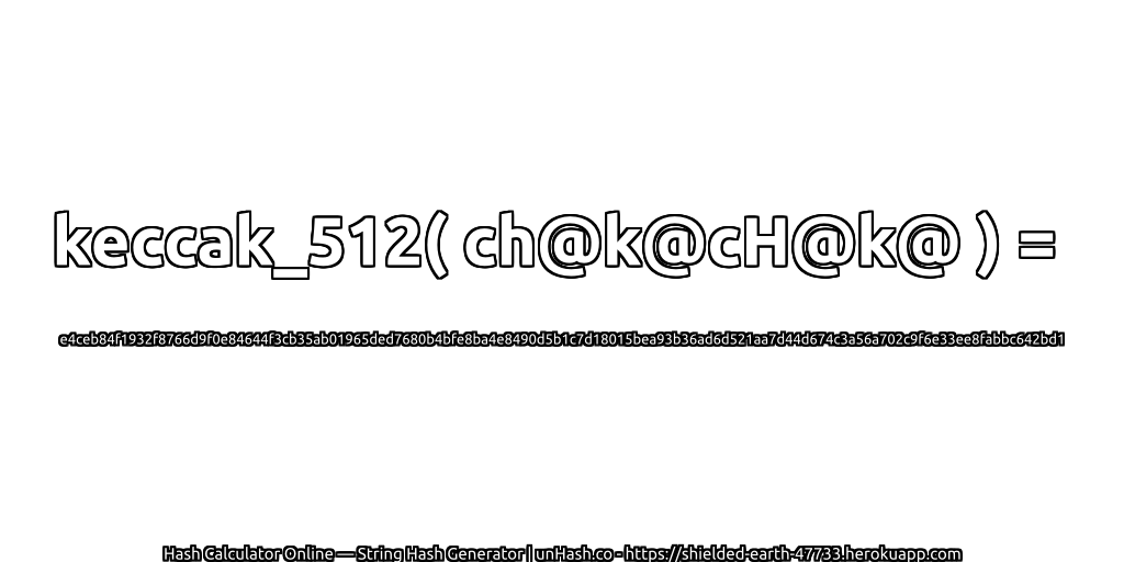 keccak_512( ch@k@cH@k@ ) = e4ceb84f1932f8766d9f0e84644f3cb35ab01965ded7680b4bfe8ba4e8490d5b1c7d18015bea93b36ad6d521aa7d44d674c3a56a702c9f6e33ee8fabbc642bd1 | unHash.co