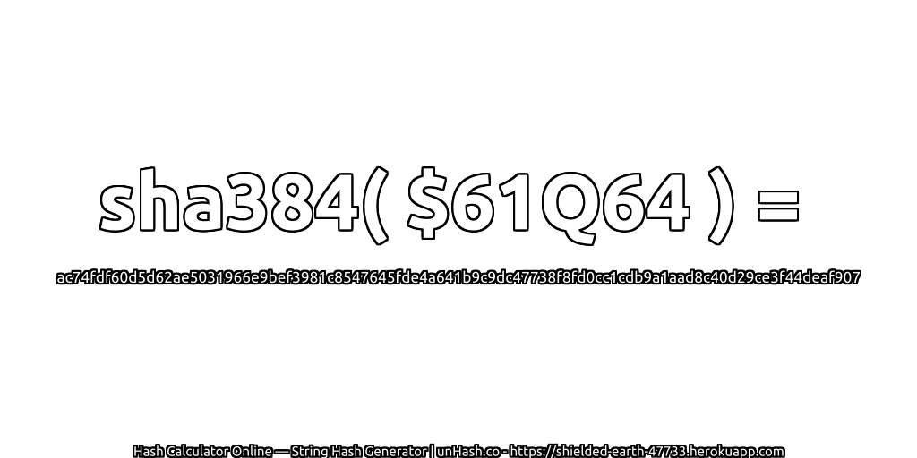 sha384( $61Q64 ) = ac74fdf60d5d62ae5031966e9bef3981c8547645fde4a641b9c9dc47738f8fd0cc1cdb9a1aad8c40d29ce3f44deaf907 | unHash.co