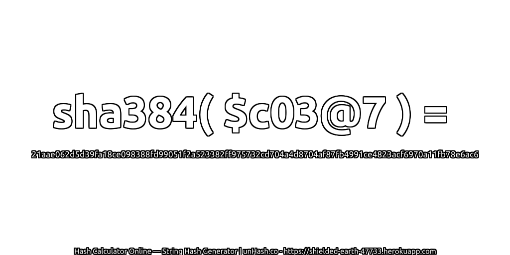 sha384( $c03@7 ) = 21aae062d5d39fa18ce098388fd99051f2a523382ff975732cd704a4d8704af87fb4991ce4823acf6970a11fb78e6ac6 | unHash.co