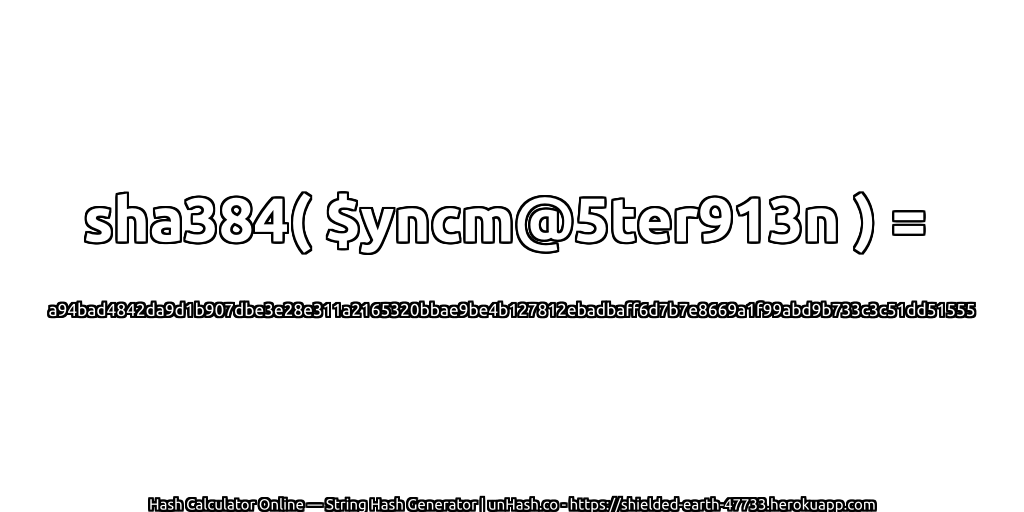 sha384( $yncm@5ter913n ) = a94bad4842da9d1b907dbe3e28e311a2165320bbae9be4b127812ebadbaff6d7b7e8669a1f99abd9b733c3c51dd51555 | unHash.co