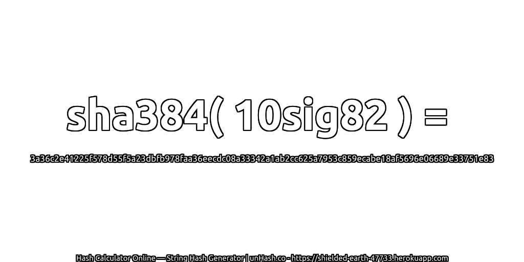 sha384( 10sig82 ) = 3a36c2e41225f578d55f5a23dbfb978faa36eecdc08a33342a1ab2cc625a7953c859ecabe18af5696e06689e33751e83 | unHash.co