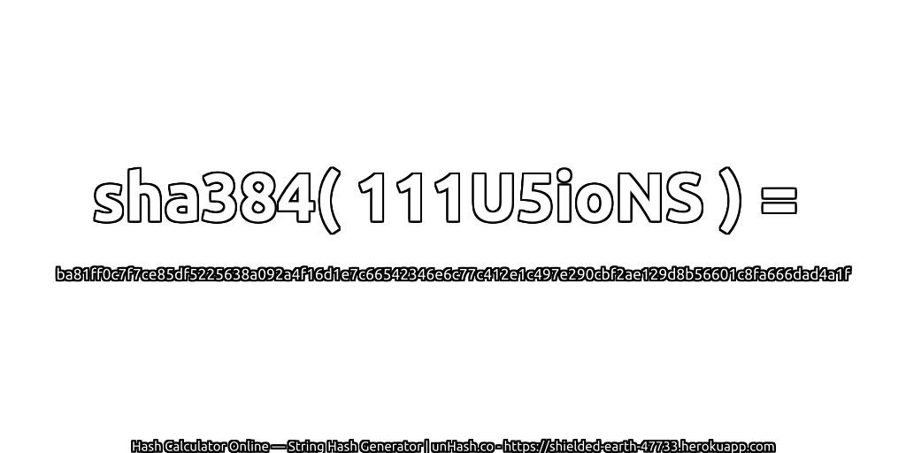 sha384( 111U5ioNS ) = ba81ff0c7f7ce85df5225638a092a4f16d1e7c66542346e6c77c412e1c497e290cbf2ae129d8b56601c8fa666dad4a1f | unHash.co