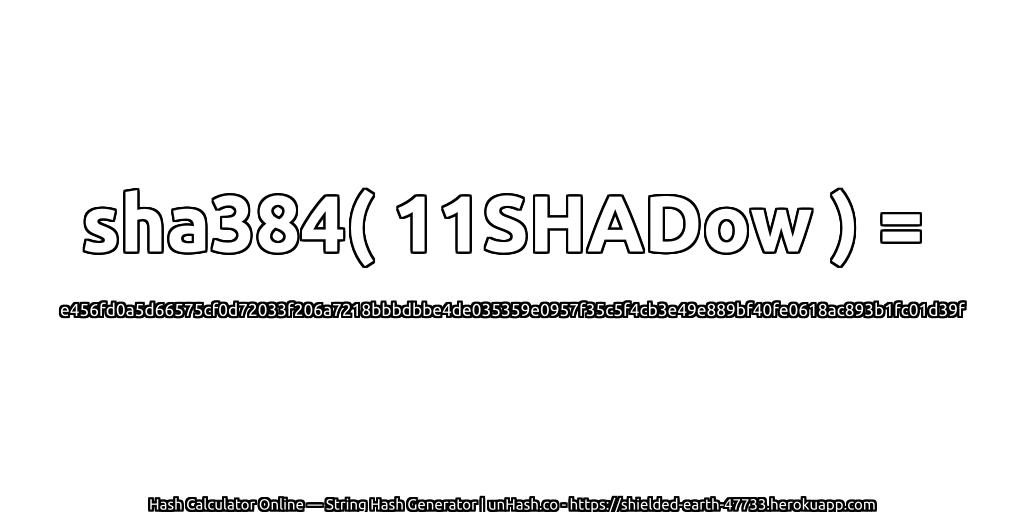 sha384( 11SHADow ) = e456fd0a5d66575cf0d72033f206a7218bbbdbbe4de035359e0957f35c5f4cb3e49e889bf40fe0618ac893b1fc01d39f | unHash.co
