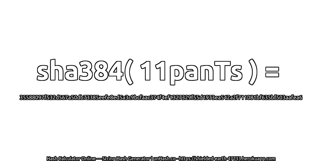 sha384( 11panTs ) = 35588097f532d567a50db73385eefe8ed5a3c9bcfaac374f4ef1327329f55d1973ea542a2f711081bf635bf503aafea6 | unHash.co