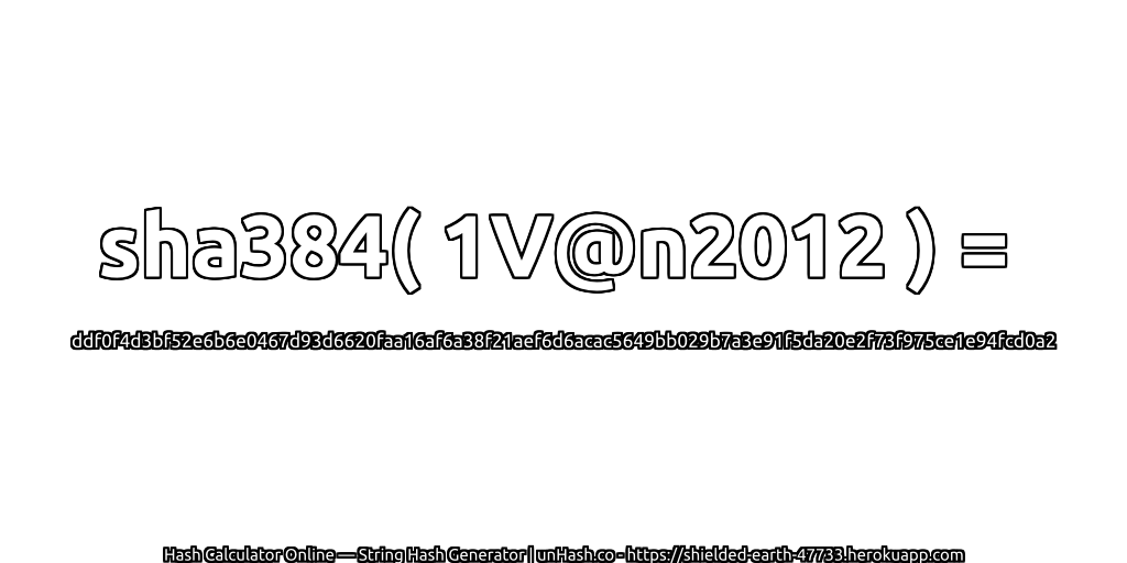sha384( 1V@n2012 ) = ddf0f4d3bf52e6b6e0467d93d6620faa16af6a38f21aef6d6acac5649bb029b7a3e91f5da20e2f73f975ce1e94fcd0a2 | unHash.co