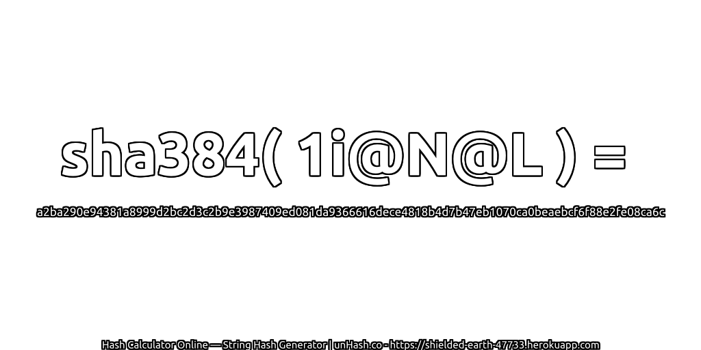 sha384( 1i@N@L ) = a2ba290e94381a8999d2bc2d3c2b9e3987409ed081da9366616dece4818b4d7b47eb1070ca0beaebcf6f88e2fe08ca6c | unHash.co