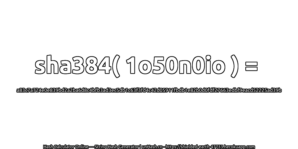 sha384( 1o50n0io ) = a83c7a724e0e839bd2a2ba6d8c4bfb3ad3ec5db1c63f3fd4c42d05911fbdb1e82b0d0fdf27663edbf9eacd52225ad39b | unHash.co