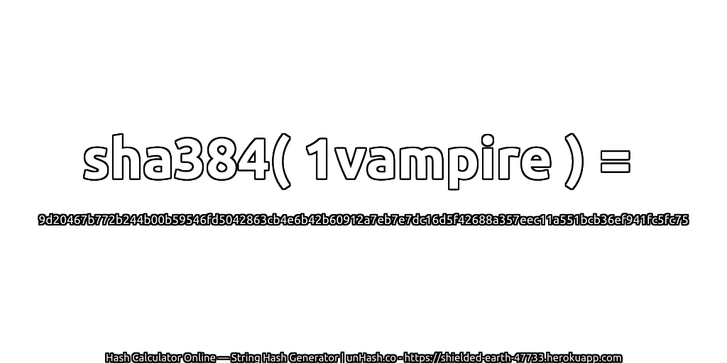 sha384( 1vampire ) = 9d20467b772b244b00b59546fd5042863cb4e6b42b60912a7eb7e7dc16d5f42688a357eec11a551bcb36ef941fc5fc75 | unHash.co