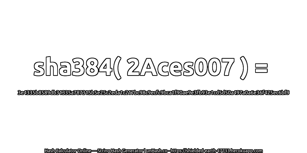 sha384( 2Aces007 ) = 3e4335b8589db31335a787315b5e25c2eda1c217bc98c9ecfc9bca1f90ae9e3fb93e1cd5d50a497a0a6e36f425ec6bf9 | unHash.co