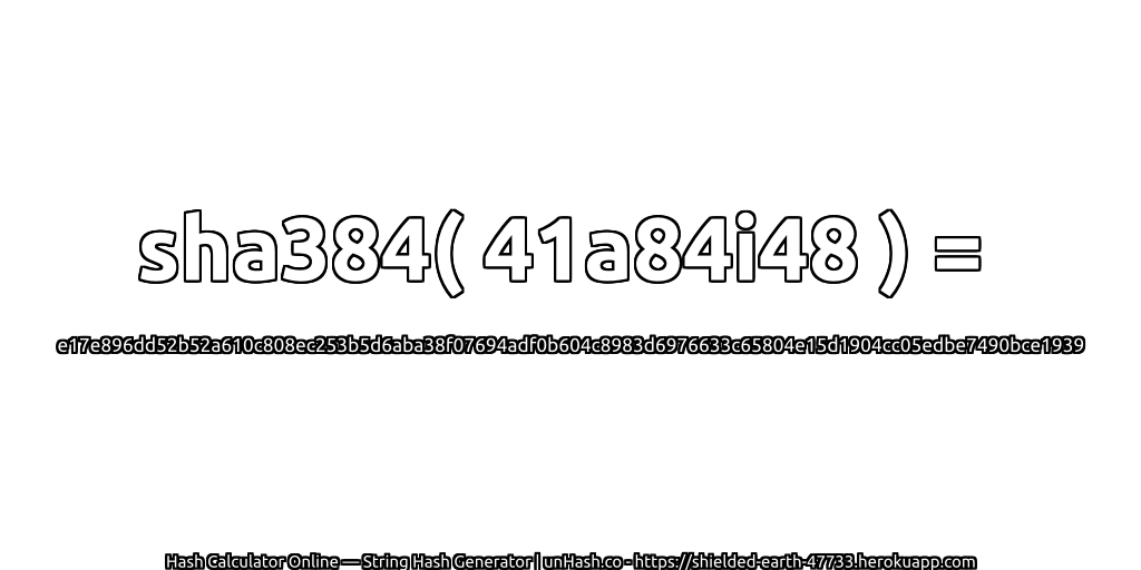 sha384( 41a84i48 ) = e17e896dd52b52a610c808ec253b5d6aba38f07694adf0b604c8983d6976633c65804e15d1904cc05edbe7490bce1939 | unHash.co