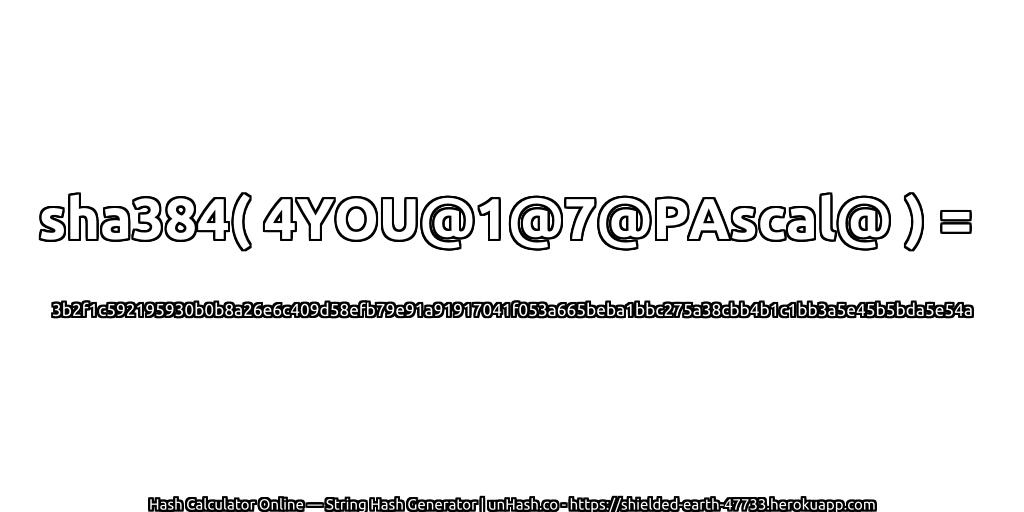 sha384( 4YOU@1@7@PAscal@ ) = 3b2f1c592195930b0b8a26e6c409d58efb79e91a91917041f053a665beba1bbc275a38cbb4b1c1bb3a5e45b5bda5e54a | unHash.co