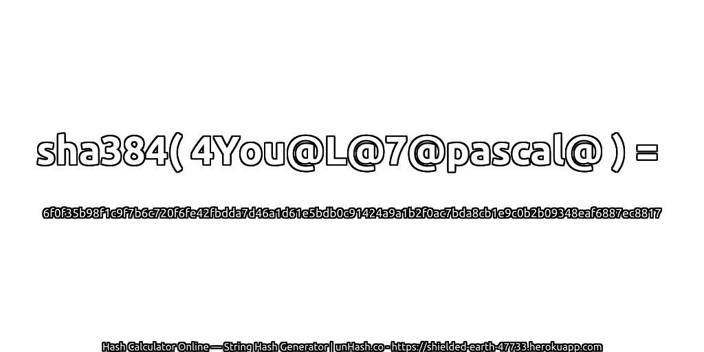 sha384( 4You@L@7@pascal@ ) = 6f0f35b98f1c9f7b6c720f6fe42fbdda7d46a1d61e5bdb0c91424a9a1b2f0ac7bda8cb1e9c0b2b09348eaf6887ec8817 | unHash.co