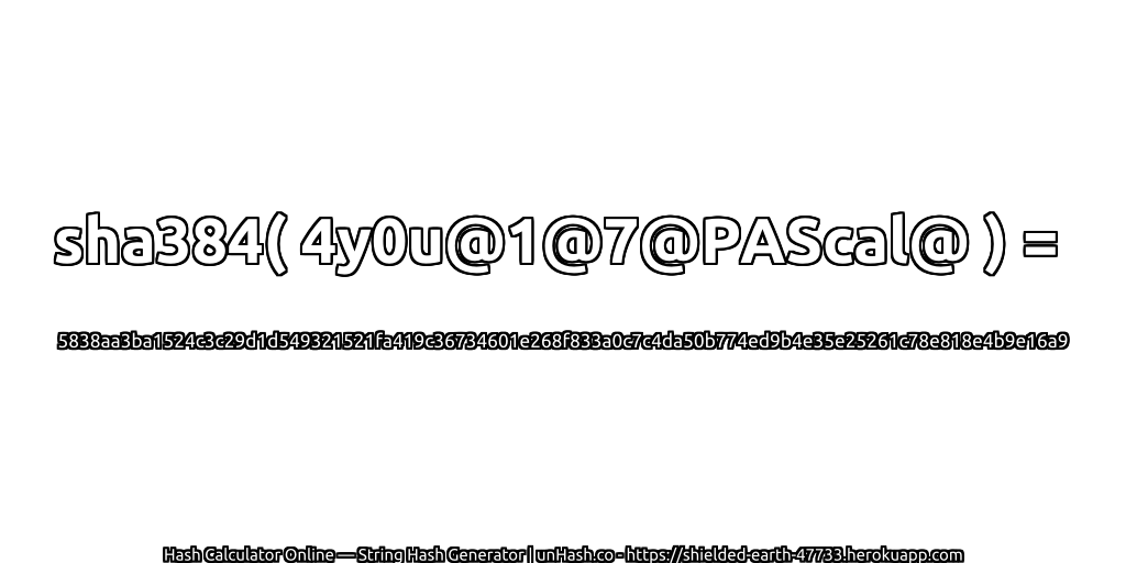 sha384( 4y0u@1@7@PAScal@ ) = 5838aa3ba1524c3c29d1d549321521fa419c36734601e268f833a0c7c4da50b774ed9b4e35e25261c78e818e4b9e16a9 | unHash.co