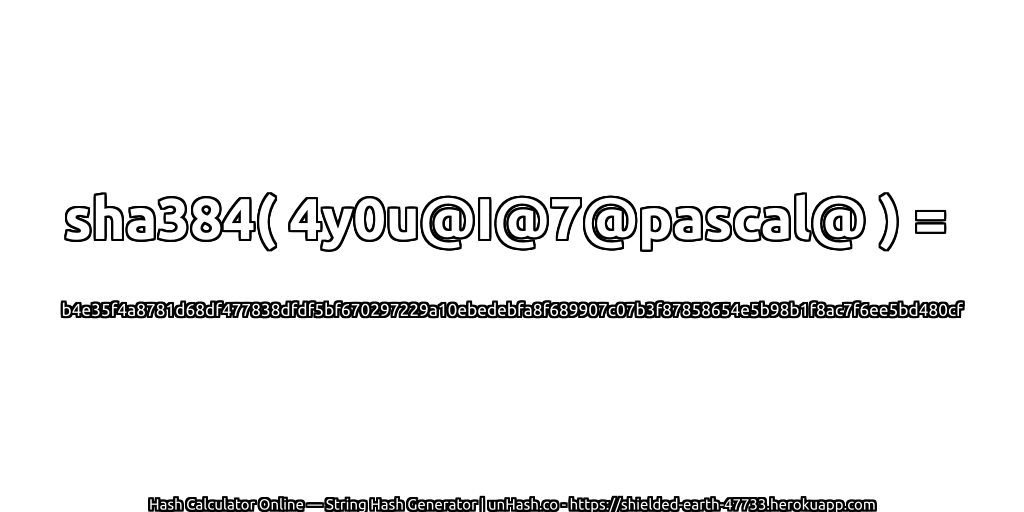 sha384( 4y0u@I@7@pascal@ ) = b4e35f4a8781d68df477838dfdf5bf670297229a10ebedebfa8f689907c07b3f87858654e5b98b1f8ac7f6ee5bd480cf | unHash.co