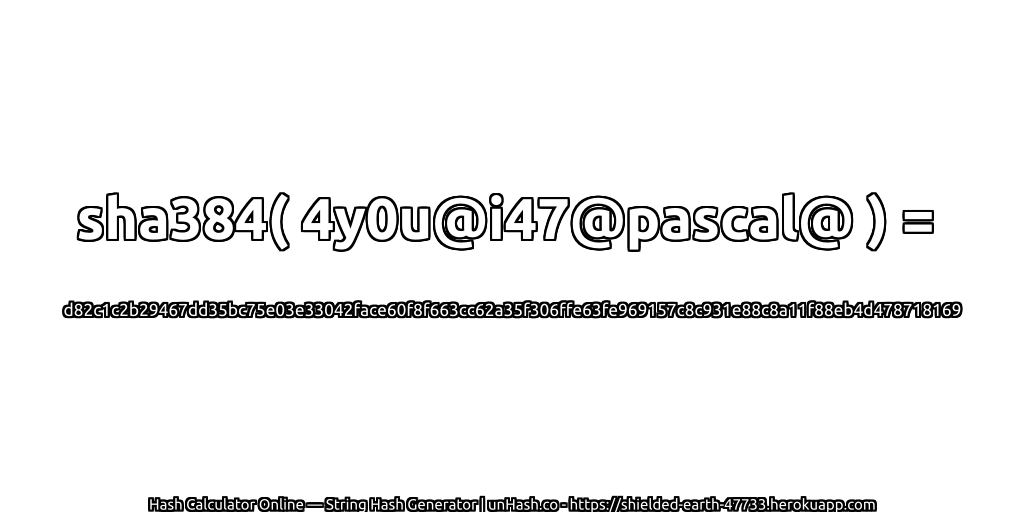 sha384( 4y0u@i47@pascal@ ) = d82c1c2b29467dd35bc75e03e33042face60f8f663cc62a35f306ffe63fe969157c8c931e88c8a11f88eb4d478718169 | unHash.co