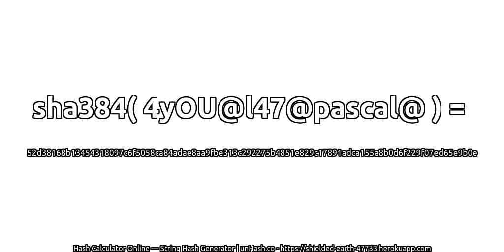 sha384( 4yOU@l47@pascal@ ) = 52d38168b13454318097c6f5058ca84adae8aa9fbe313c292275b4851e829c17891adca155a8b0d6f229f07ed65e9b0e | unHash.co