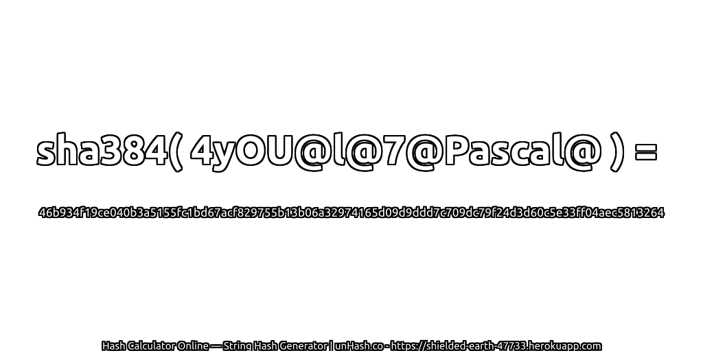 sha384( 4yOU@l@7@Pascal@ ) = 46b934f19ce040b3a5155fc1bd67acf829755b13b06a32974165d09d9ddd7c709dc79f24d3d60c5e33ff04aec5813264 | unHash.co