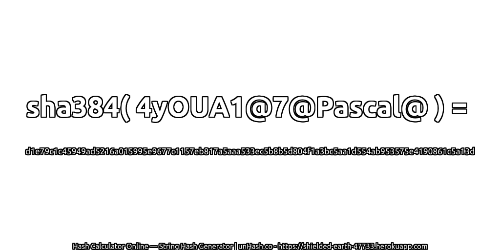 sha384( 4yOUA1@7@Pascal@ ) = d1e79c1c45949ad5216a015995e9677c1157eb817a5aaa533ec5b8b5d804f1a3bc5aa1d554ab953575e4190861c5a13d | unHash.co