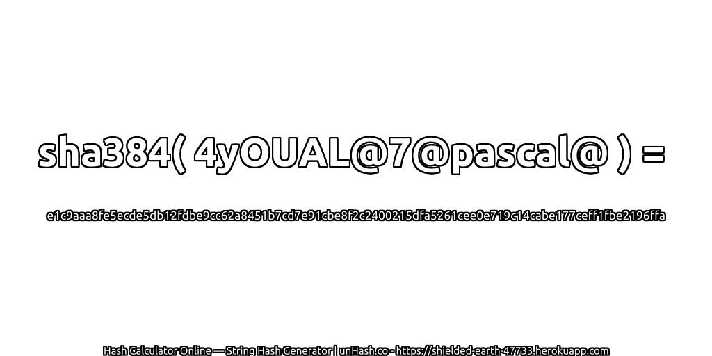 sha384( 4yOUAL@7@pascal@ ) = e1c9aaa8fe5ecde5db12fdbe9cc62a8451b7cd7e91cbe8f2c2400215dfa5261cee0e719c14cabe177ceff1fbe2196ffa | unHash.co
