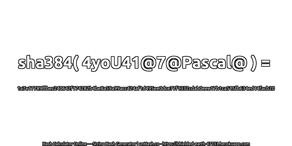 sha384( 4yoU41@7@Pascal@ ) = 1a7e17789ffbec240642f174282b4be8a59a99acc424af1d495ee0dce77f1332cdab0eee17b1ca515fb634ed44facb20 | unHash.co