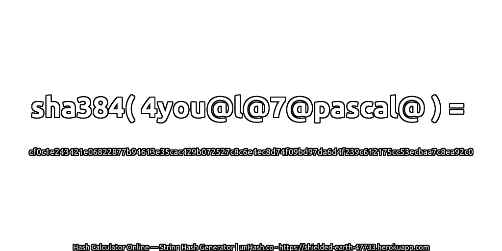 sha384( 4you@l@7@pascal@ ) = cf0c1e243421e06822877b94613e35cac429b072527c8c6e4ec8d74f09bd97da6d4f239c612175cc53ecbaa7c8ea92c0 | unHash.co
