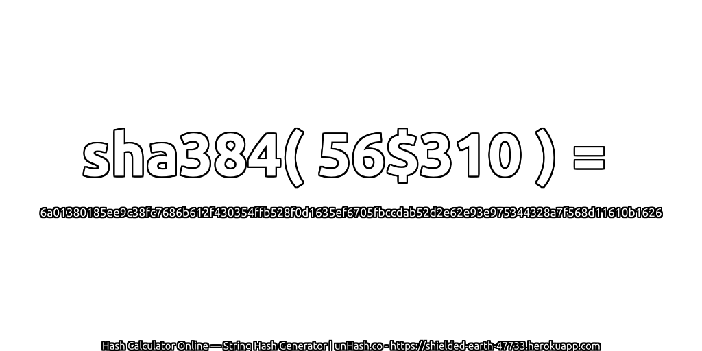 sha384( 56$310 ) = 6a01380185ee9c38fc7686b612f430354ffb528f0d1635ef6705fbccdab52d2e62e93e975344328a7f568d11610b1626 | unHash.co