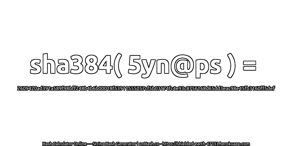 sha384( 5yn@ps ) = 2609420ad391a589f98bff248b4b6b00018f53911555057cf5b03174fc4e93c8756168d65dd3eac98e45fb3160ff5def | unHash.co