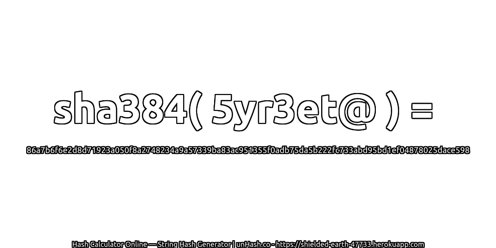 sha384( 5yr3et@ ) = 86a7b6f6e2d8d71923a050f8a2748234a9a57339ba83ac951355f0adb75da5b222fc733abd95bd1ef04878025dace598 | unHash.co