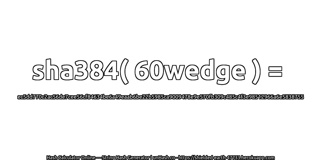 sha384( 60wedge ) = ec5dd770c2ac56de7cee56cf84634be6a49eaab6be22b5985ca9009478e9e570fb309c485c4f3e98512966a6e5838755 | unHash.co
