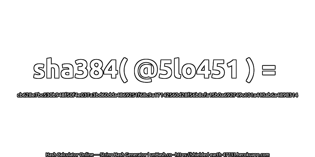 sha384( @5lo451 ) = cb628e7bc530b948f50f4e037a3bd60dda4869251f68c9a17142560d28f56b8cfa15b0a692749c101a413ab6a4898314 | unHash.co