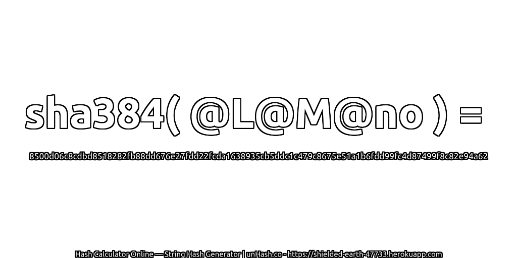 sha384( @L@M@no ) = 8500d06c8cdbd8518282fb88dd676e27fdd22fcda1638935cb5ddc1c479c8675e51a1b6fdd99fc4d87499f8c82e94a62 | unHash.co