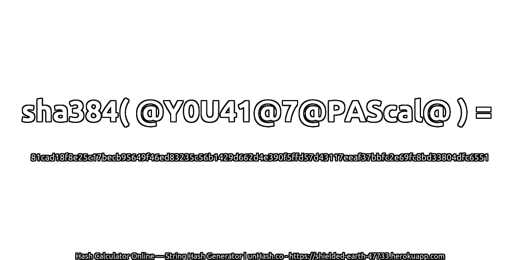 sha384( @Y0U41@7@PAScal@ ) = 81cad18f8e25c17becb95649f46ed83235c56b1429d662d4e390f5ffd57d43117eeaf37bbfc2e69fc8bd33804dfc6551 | unHash.co
