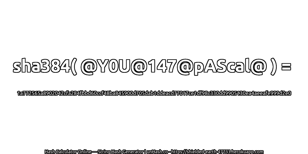 sha384( @Y0U@147@pAScal@ ) = 1a772565a8902042cfa284fbbd60ccf48ba845900d705dab1ddeacd77017ce1df98c330dd9905130ea4aeeafe999d2e0 | unHash.co