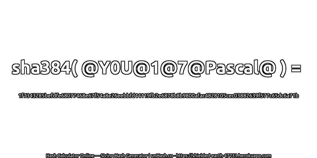 sha384( @Y0U@1@7@Pascal@ ) = 1f7343285befdfe68077468e67f54a8e26eebbfd44119fb2e6878b8b9800afac4828105cec03882639f577c65dc6a71b | unHash.co
