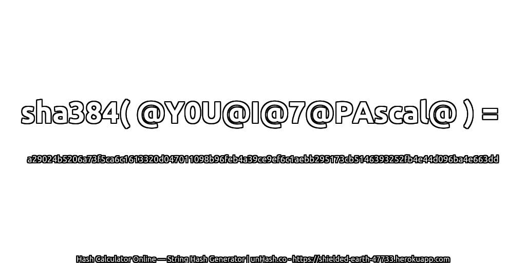 sha384( @Y0U@I@7@PAscal@ ) = a29024b5206a73f5ca6c1613320d047011098b96feb4a39ce9ef6c1aebb295173cb5146393252fb4e44d096ba4e663dd | unHash.co