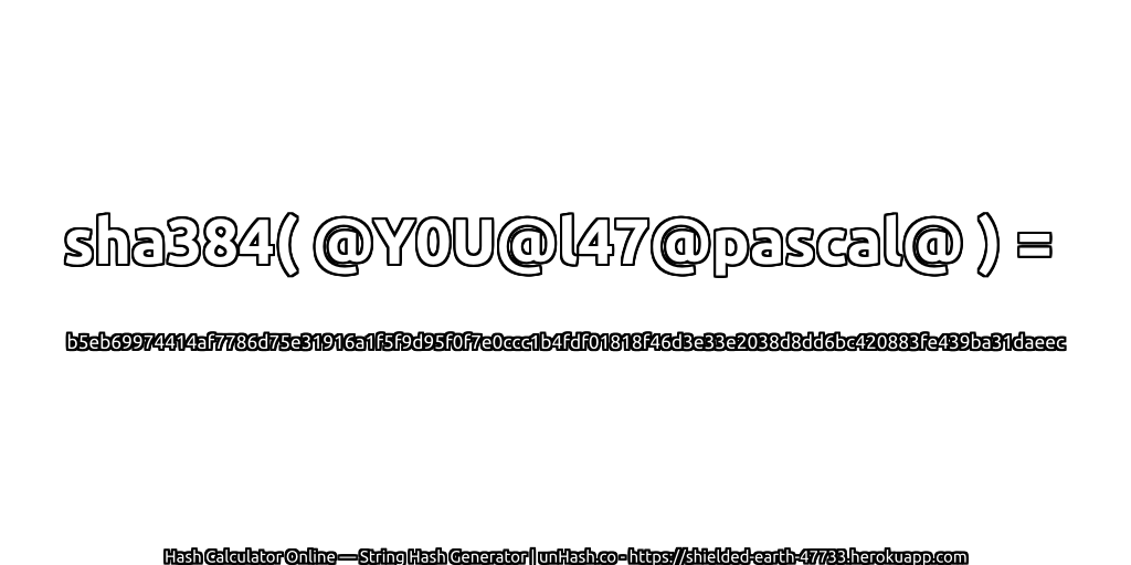 sha384( @Y0U@l47@pascal@ ) = b5eb69974414af7786d75e31916a1f5f9d95f0f7e0ccc1b4fdf01818f46d3e33e2038d8dd6bc420883fe439ba31daeec | unHash.co