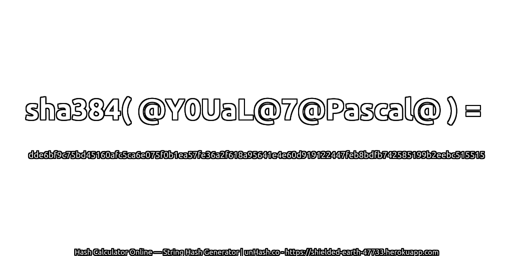 sha384( @Y0UaL@7@Pascal@ ) = dde6bf9c75bd45160afc5ca6e075f0b1ea57fe36a2f618a95641e4e60d919122447feb8bdfb742585199b2eebc515515 | unHash.co