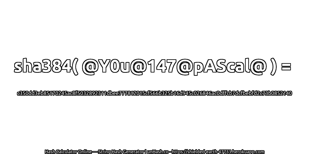 sha384( @Y0u@147@pAScal@ ) = c350dd3eb85170245ac8f5032892311dbee777812015cf566b325b16d945c026846ac0dffcb7dcfbebfd2c73b0852140 | unHash.co